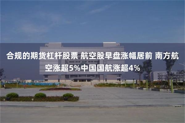 合规的期货杠杆股票 航空股早盘涨幅居前 南方航空涨超5%中国国航涨超4%