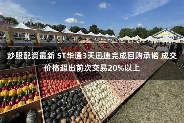 炒股配资最新 ST华通3天迅速完成回购承诺 成交价格超出前次交易20%以上