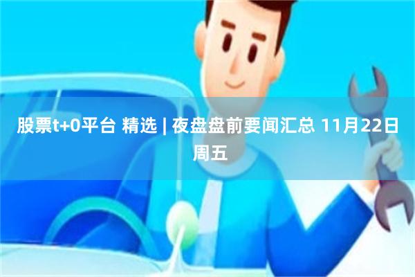 股票t+0平台 精选 | 夜盘盘前要闻汇总 11月22日 周五