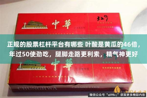 正规的股票杠杆平台有哪些 叶酸是黄瓜的46倍，年过50使劲吃，腿脚走路更利索，精气神更好