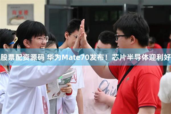 股票配资源码 华为Mate70发布！芯片半导体迎利好