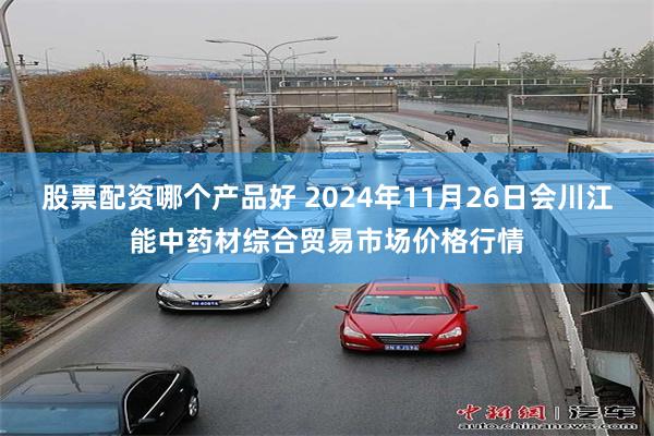 股票配资哪个产品好 2024年11月26日会川江能中药材综合贸易市场价格行情