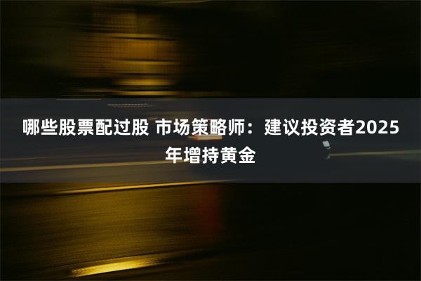 哪些股票配过股 市场策略师：建议投资者2025年增持黄金