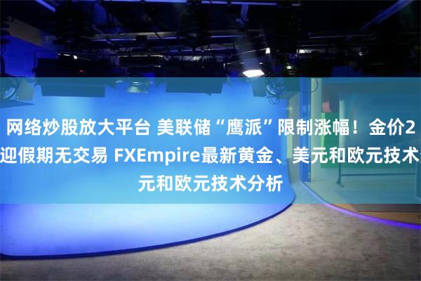 网络炒股放大平台 美联储“鹰派”限制涨幅！金价2616迎假期无交易 FXEmpire最新黄金、美元和欧元技术分析