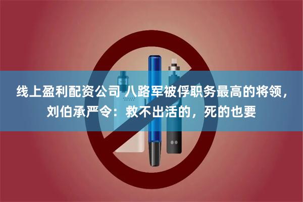 线上盈利配资公司 八路军被俘职务最高的将领，刘伯承严令：救不出活的，死的也要