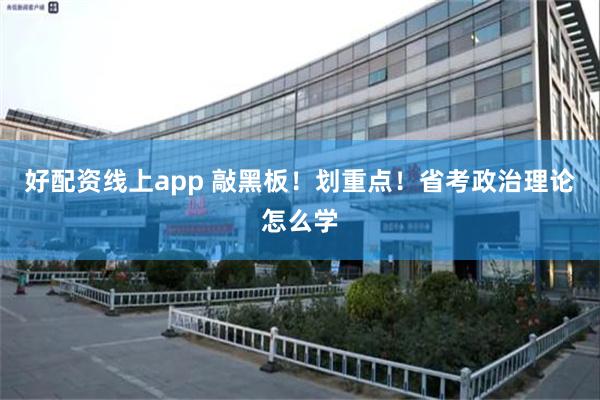 好配资线上app 敲黑板！划重点！省考政治理论怎么学