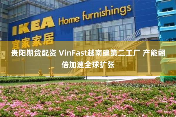 贵阳期货配资 VinFast越南建第二工厂 产能翻倍加速全球扩张