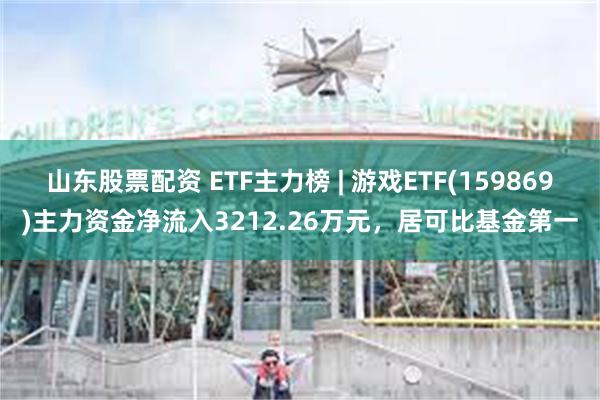 山东股票配资 ETF主力榜 | 游戏ETF(159869)主力资金净流入3212.26万元，居可比基金第一