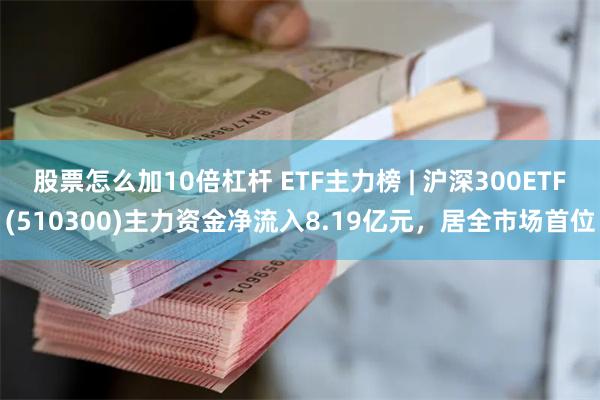 股票怎么加10倍杠杆 ETF主力榜 | 沪深300ETF(510300)主力资金净流入8.19亿元，居全市场首位