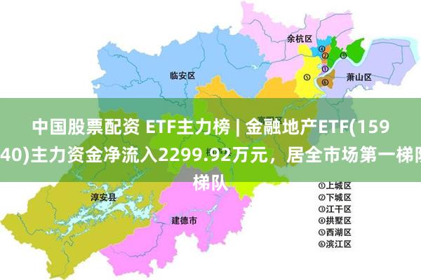 中国股票配资 ETF主力榜 | 金融地产ETF(159940)主力资金净流入2299.92万元，居全市场第一梯队