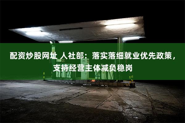 配资炒股网址 人社部：落实落细就业优先政策，支持经营主体减负稳岗