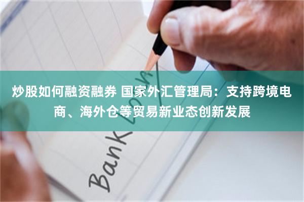 炒股如何融资融券 国家外汇管理局：支持跨境电商、海外仓等贸易新业态创新发展