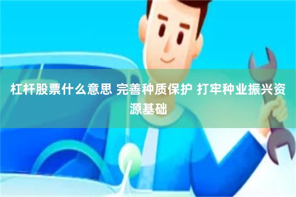 杠杆股票什么意思 完善种质保护 打牢种业振兴资源基础