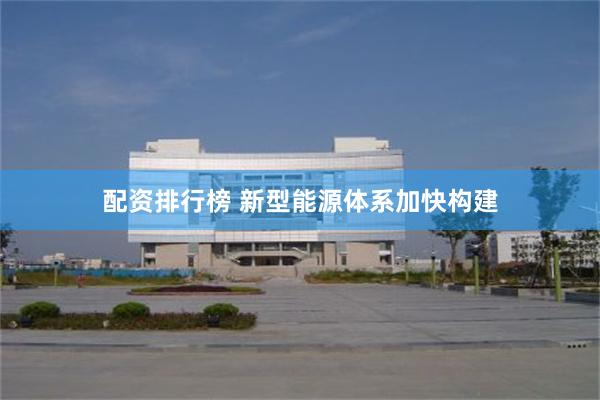 配资排行榜 新型能源体系加快构建