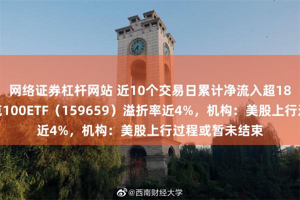 网络证券杠杆网站 近10个交易日累计净流入超18亿元，纳斯达克100ETF（159659）溢折率近4%，机构：美股上行过程或暂未结束