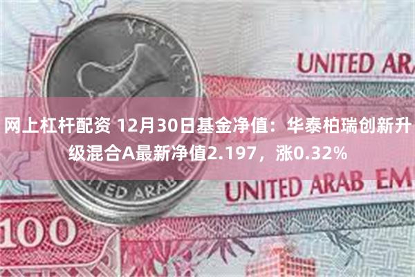 网上杠杆配资 12月30日基金净值：华泰柏瑞创新升级混合A最新净值2.197，涨0.32%