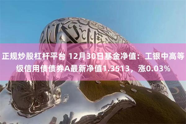 正规炒股杠杆平台 12月30日基金净值：工银中高等级信用债债券A最新净值1.3513，涨0.03%