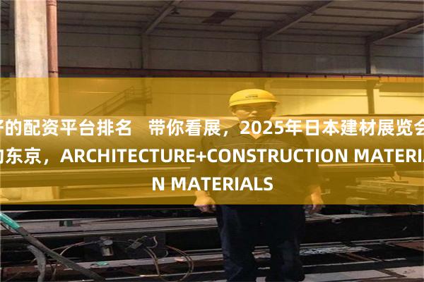 好的配资平台排名   带你看展，2025年日本建材展览会，相约东京，ARCHITECTURE+CONSTRUCTION MATERIALS