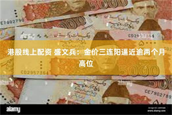 港股线上配资 盛文兵：金价三连阳逼近逾两个月高位