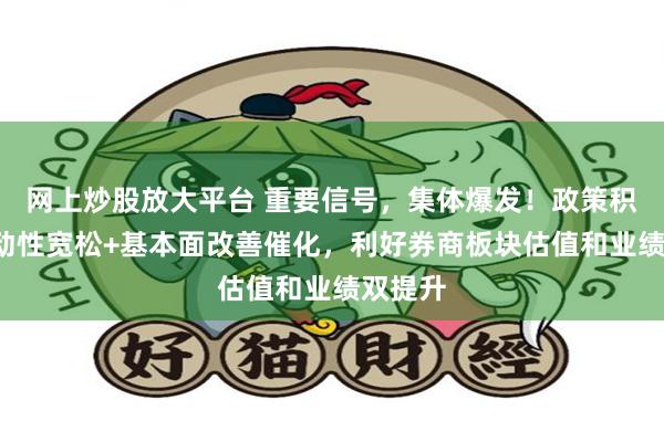 网上炒股放大平台 重要信号，集体爆发！政策积极+流动性宽松+基本面改善催化，利好券商板块估值和业绩双提升