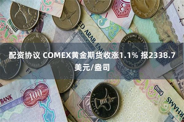 配资协议 COMEX黄金期货收涨1.1% 报2338.7美元/盎司