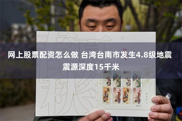 网上股票配资怎么做 台湾台南市发生4.8级地震 震源深度15千米