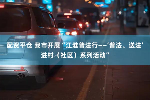 配资平仓 我市开展“江淮普法行——‘普法、送法’进村（社区）系列活动”