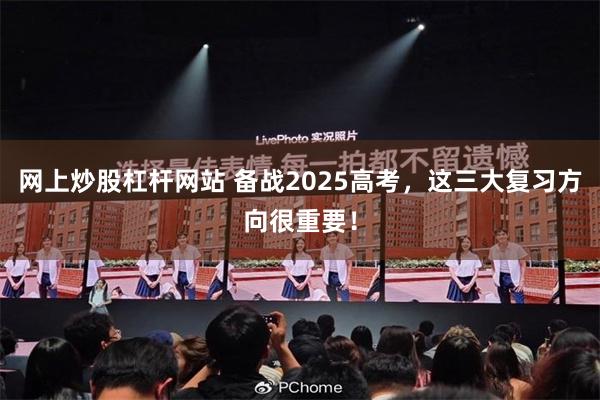 网上炒股杠杆网站 备战2025高考，这三大复习方向很重要！