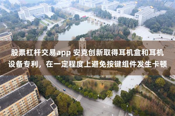 股票杠杆交易app 安克创新取得耳机盒和耳机设备专利，在一定程度上避免按键组件发生卡顿