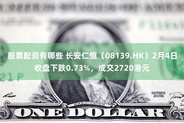 股票配资有哪些 长安仁恒（08139.HK）2月4日收盘下跌0.73%，成交2720港元