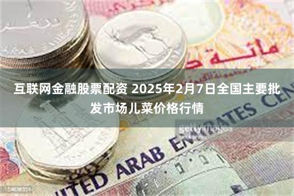 互联网金融股票配资 2025年2月7日全国主要批发市场儿菜价格行情