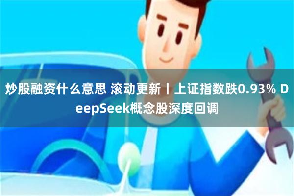 炒股融资什么意思 滚动更新丨上证指数跌0.93% DeepSeek概念股深度回调