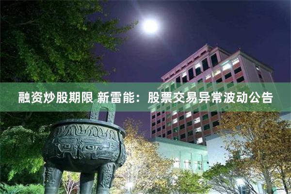 融资炒股期限 新雷能：股票交易异常波动公告