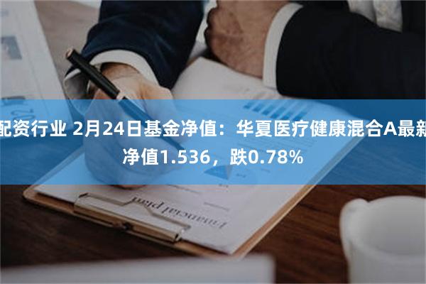 配资行业 2月24日基金净值：华夏医疗健康混合A最新净值1.536，跌0.78%