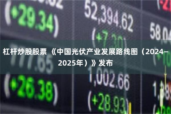 杠杆炒股股票 《中国光伏产业发展路线图（2024—2025年）》发布