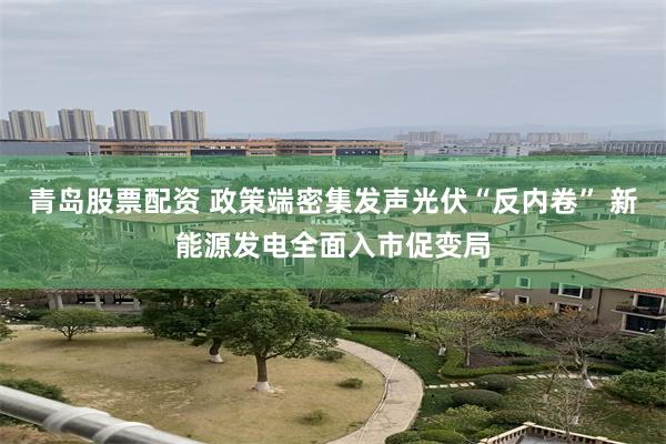 青岛股票配资 政策端密集发声光伏“反内卷” 新能源发电全面入市促变局