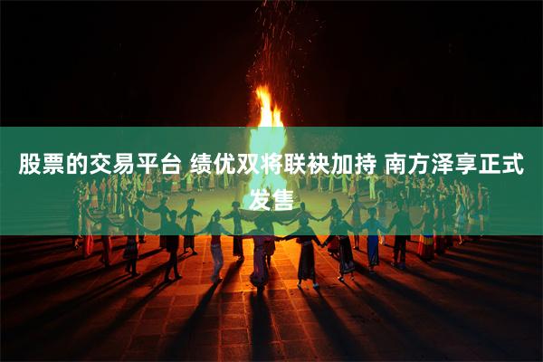 股票的交易平台 绩优双将联袂加持 南方泽享正式发售