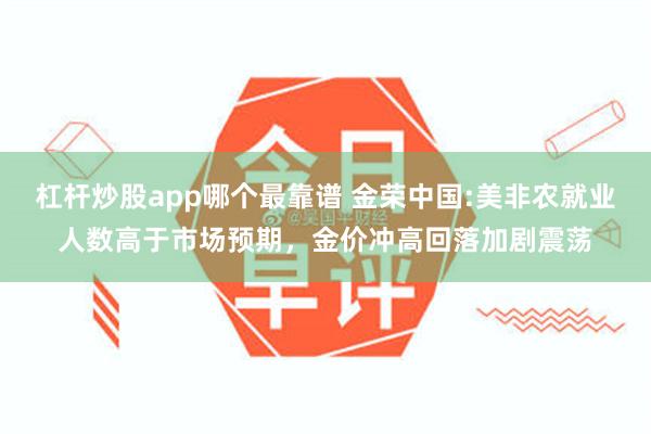 杠杆炒股app哪个最靠谱 金荣中国:美非农就业人数高于市场预期，金价冲高回落加剧震荡