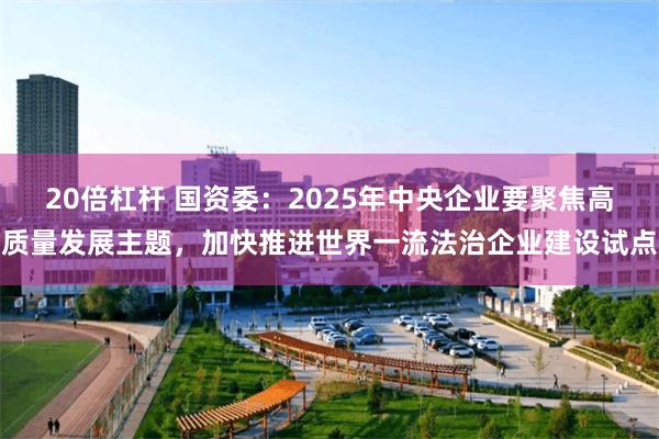 20倍杠杆 国资委：2025年中央企业要聚焦高质量发展主题，加快推进世界一流法治企业建设试点