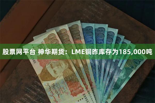 股票网平台 神华期货：LME铜昨库存为185,000吨