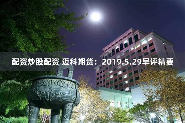 配资炒股配资 迈科期货：2019.5.29早评精要