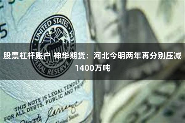 股票杠杆账户 神华期货：河北今明两年再分别压减1400万吨