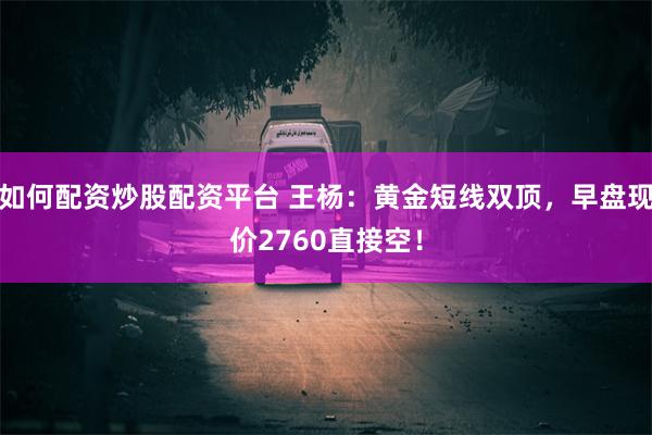 如何配资炒股配资平台 王杨：黄金短线双顶，早盘现价2760直接空！