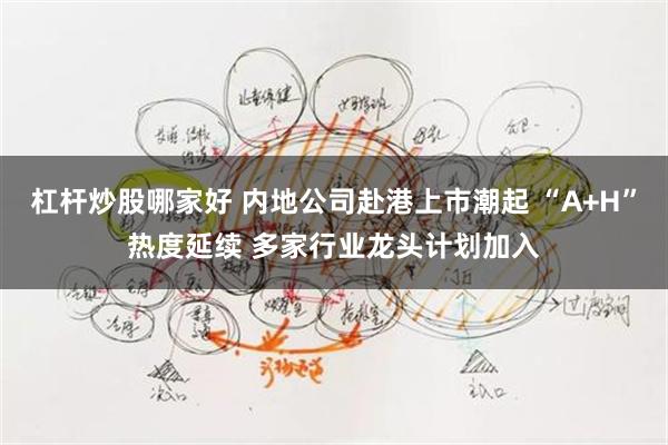 杠杆炒股哪家好 内地公司赴港上市潮起 “A+H”热度延续 多家行业龙头计划加入