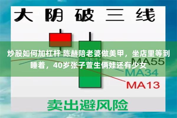 炒股如何加杠杆 陈赫陪老婆做美甲，坐店里等到睡着，40岁张子萱生俩娃还有少女